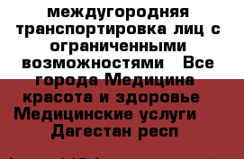 междугородняя транспортировка лиц с ограниченными возможностями - Все города Медицина, красота и здоровье » Медицинские услуги   . Дагестан респ.